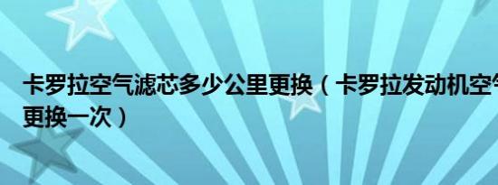 卡罗拉空气滤芯多少公里更换（卡罗拉发动机空气滤芯多久更换一次）