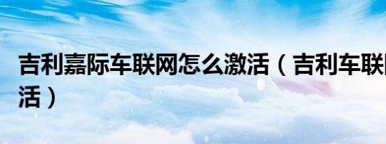 吉利嘉际车联网怎么激活（吉利车联网怎么激活）