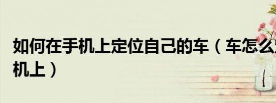 如何在手机上定位自己的车（车怎么定位到手机上）