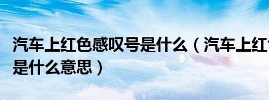 汽车上红色感叹号是什么（汽车上红色感叹号是什么意思）
