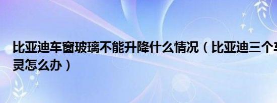 比亚迪车窗玻璃不能升降什么情况（比亚迪三个车窗升降失灵怎么办）