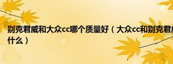 别克君威和大众cc哪个质量好（大众cc和别克君威的区别是什么）