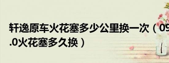 轩逸原车火花塞多少公里换一次（09款轩逸2.0火花塞多久换）