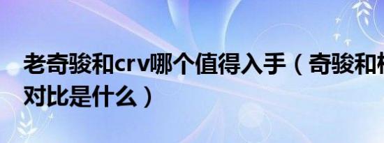 老奇骏和crv哪个值得入手（奇骏和柯迪亚克对比是什么）