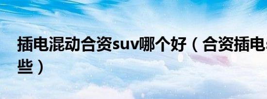 插电混动合资suv哪个好（合资插电suv有哪些）