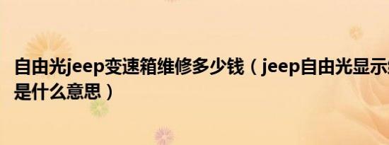 自由光jeep变速箱维修多少钱（jeep自由光显示维修变速器是什么意思）