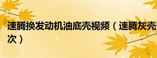 速腾换发动机油底壳视频（速腾灰壳多久换一次）
