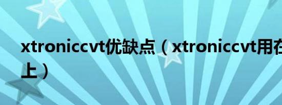 xtroniccvt优缺点（xtroniccvt用在哪些车上）