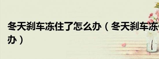 冬天刹车冻住了怎么办（冬天刹车冻住了怎么办）