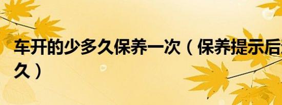 车开的少多久保养一次（保养提示后还能开多久）