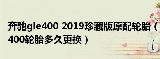 奔驰gle400 2019珍藏版原配轮胎（奔驰GLE400轮胎多久更换）