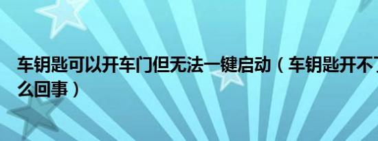 车钥匙可以开车门但无法一键启动（车钥匙开不了车门是怎么回事）