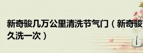 新奇骏几万公里清洗节气门（新奇骏节气门多久洗一次）