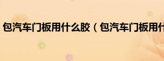 包汽车门板用什么胶（包汽车门板用什么胶）