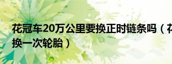 花冠车20万公里要换正时链条吗（花冠多久换一次轮胎）
