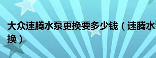 大众速腾水泵更换要多少钱（速腾水泵多久更换）