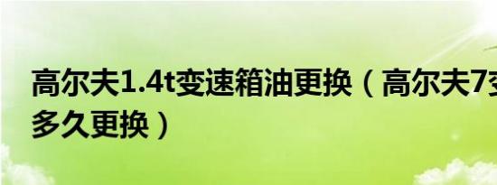 高尔夫1.4t变速箱油更换（高尔夫7变速箱油多久更换）