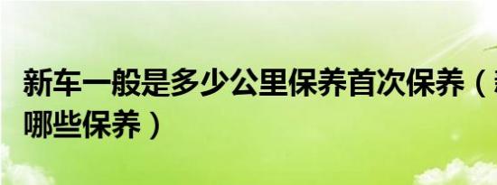 新车一般是多少公里保养首次保养（新车都做哪些保养）