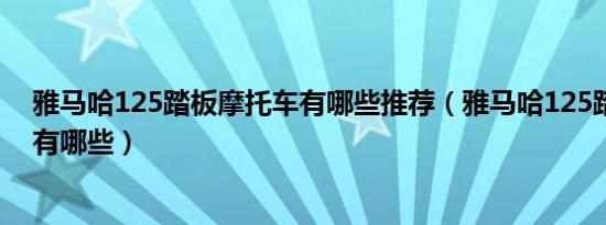 雅马哈125踏板摩托车有哪些推荐（雅马哈125踏板摩托车有哪些）