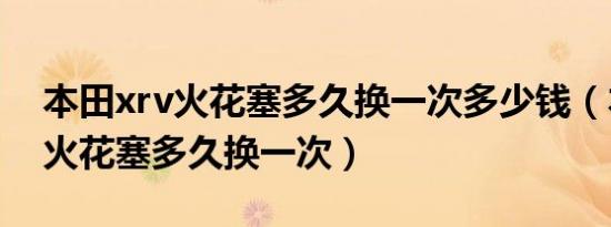 本田xrv火花塞多久换一次多少钱（本田xrv火花塞多久换一次）