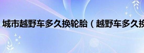 城市越野车多久换轮胎（越野车多久换轮胎）