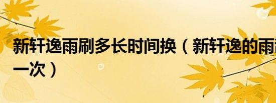 新轩逸雨刷多长时间换（新轩逸的雨刮多久换一次）