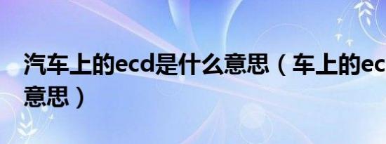 汽车上的ecd是什么意思（车上的ecd是什么意思）