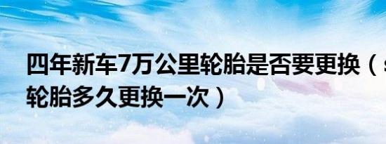 四年新车7万公里轮胎是否要更换（suv汽车轮胎多久更换一次）