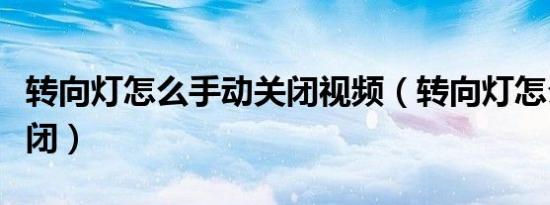 转向灯怎么手动关闭视频（转向灯怎么手动关闭）