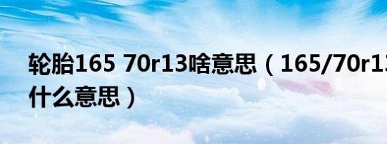 轮胎165 70r13啥意思（165/70r13轮胎是什么意思）