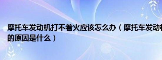 摩托车发动机打不着火应该怎么办（摩托车发动机打不着火的原因是什么）