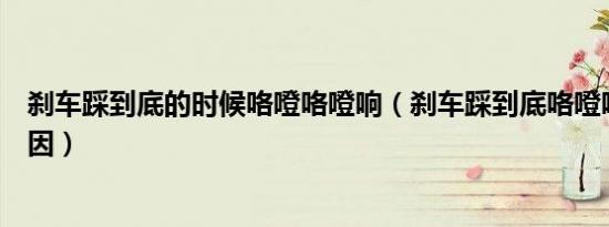 刹车踩到底的时候咯噔咯噔响（刹车踩到底咯噔响是什么原因）
