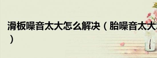 滑板噪音太大怎么解决（胎噪音太大怎么解决）