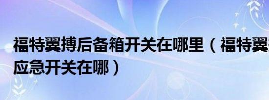 福特翼搏后备箱开关在哪里（福特翼搏后备箱应急开关在哪）