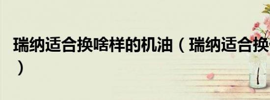 瑞纳适合换啥样的机油（瑞纳适合换什么机油）