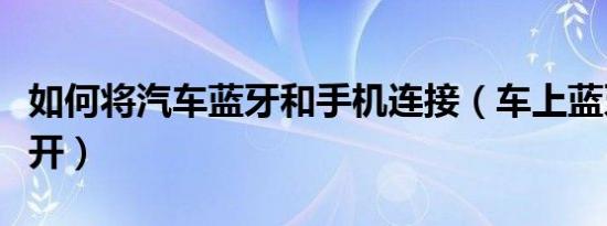 如何将汽车蓝牙和手机连接（车上蓝牙怎么打开）