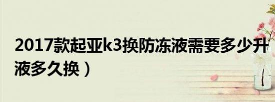 2017款起亚k3换防冻液需要多少升（k3防冻液多久换）
