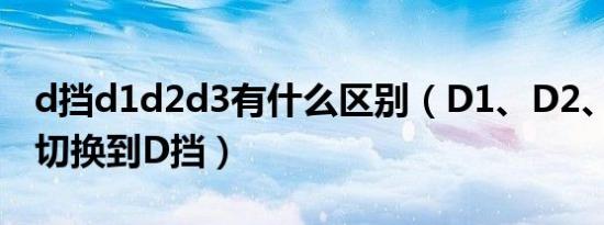 d挡d1d2d3有什么区别（D1、D2、D3怎么切换到D挡）