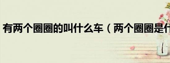 有两个圈圈的叫什么车（两个圈圈是什么车）