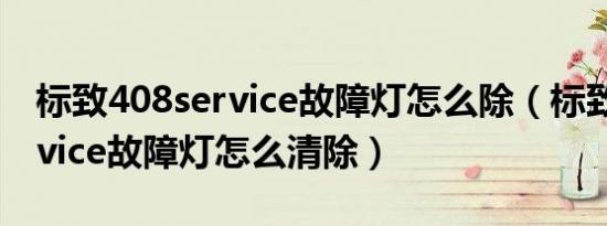 标致408service故障灯怎么除（标致408service故障灯怎么清除）