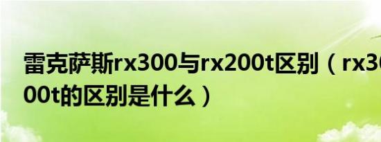 雷克萨斯rx300与rx200t区别（rx300和rx200t的区别是什么）