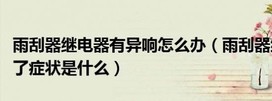 雨刮器继电器有异响怎么办（雨刮器继电器坏了症状是什么）