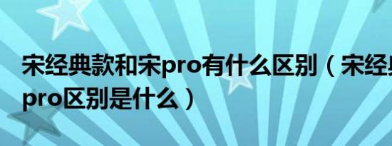 宋经典款和宋pro有什么区别（宋经典版和宋pro区别是什么）