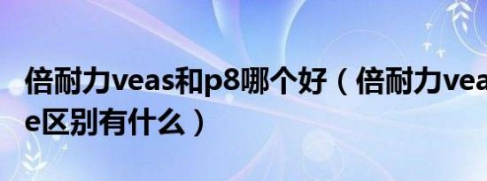 倍耐力veas和p8哪个好（倍耐力veas和verde区别有什么）