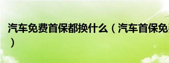 汽车免费首保都换什么（汽车首保免费换哪些）