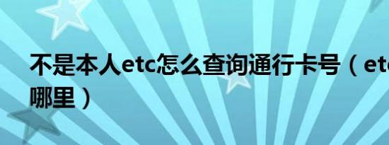 不是本人etc怎么查询通行卡号（etc卡号在哪里）