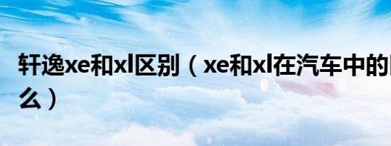 轩逸xe和xl区别（xe和xl在汽车中的区别是什么）