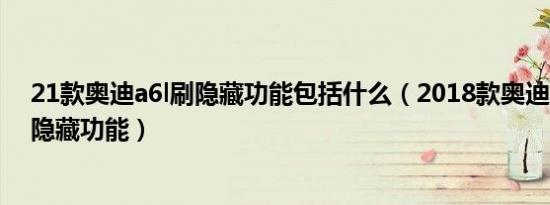 21款奥迪a6l刷隐藏功能包括什么（2018款奥迪a6l有哪些隐藏功能）