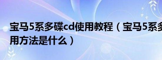 宝马5系多碟cd使用教程（宝马5系多碟cd使用方法是什么）