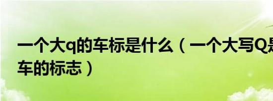 一个大q的车标是什么（一个大写Q是什么汽车的标志）
